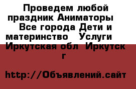 Проведем любой праздник.Аниматоры. - Все города Дети и материнство » Услуги   . Иркутская обл.,Иркутск г.